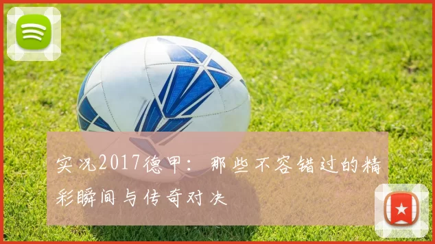 实况2017德甲：那些不容错过的精彩瞬间与传奇对决