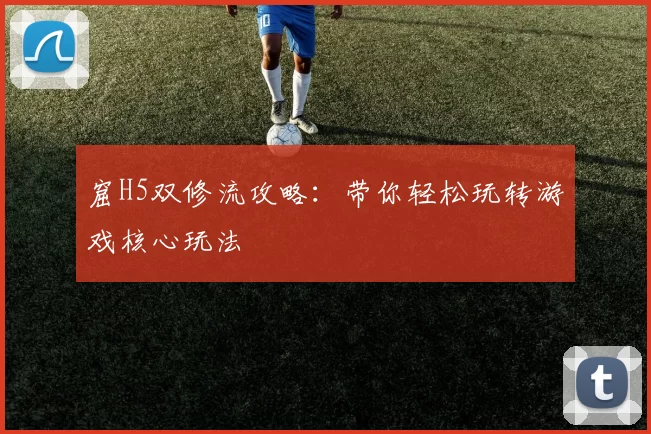 窟H5双修流攻略：带你轻松玩转游戏核心玩法