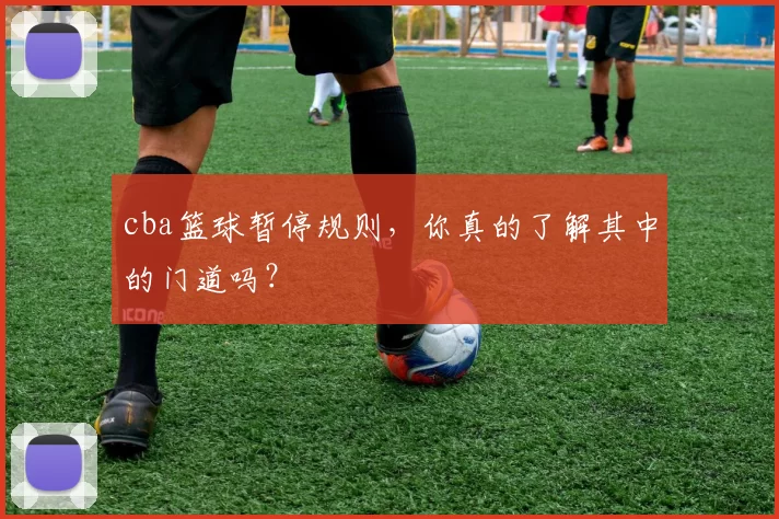 cba篮球暂停规则，你真的了解其中的门道吗？