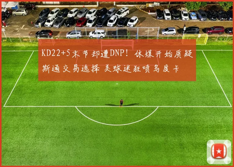 KD22+5末节却遭DNP！休媒开始质疑斯通交易选择 美球迷狂喷乌度卡