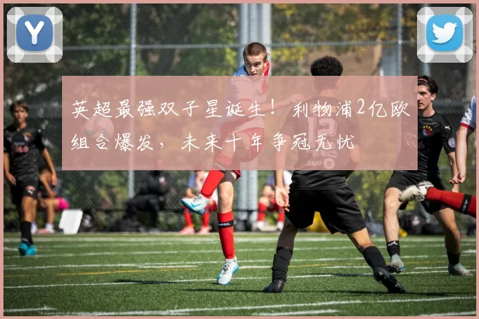 英超最强双子星诞生！利物浦2亿欧组合爆发，未来十年争冠无忧