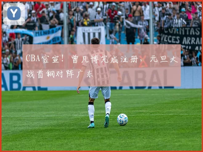 CBA官宣！曾凡博完成注册，元旦大战首钢对阵广东