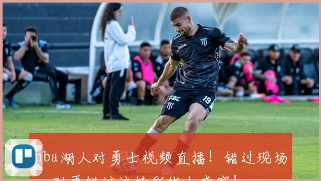 nba湖人对勇士视频直播！错过现场，别再错过这精彩线上盛宴！