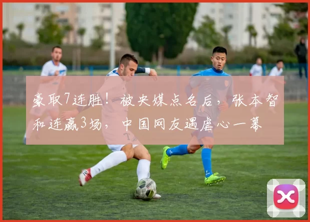 豪取7连胜！被央媒点名后，张本智和连赢3场，中国网友遇虐心一幕