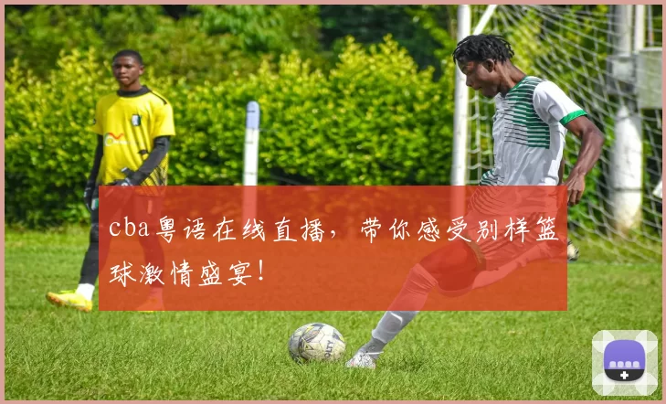 cba粤语在线直播，带你感受别样篮球激情盛宴！
