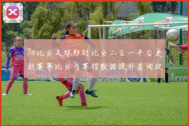 7m比分足球即时比分二合一平台更新赛事比分与赛程数据提升查询效率