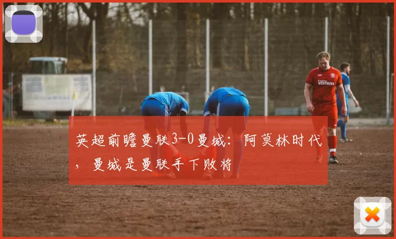 英超前瞻曼联3-0曼城：阿莫林时代，曼城是曼联手下败将