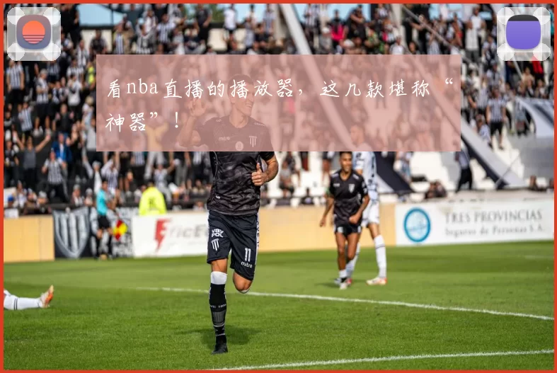 看nba直播的播放器，这几款堪称“神器”！