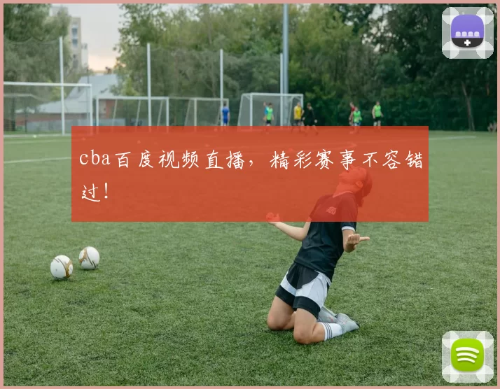 cba百度视频直播，精彩赛事不容错过！