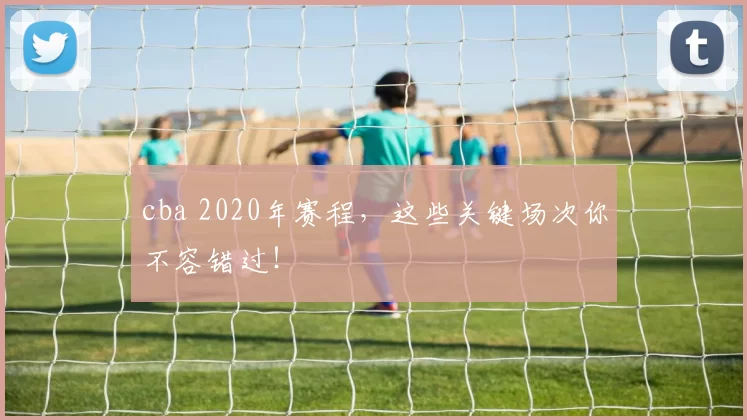 cba 2020年赛程，这些关键场次你不容错过！