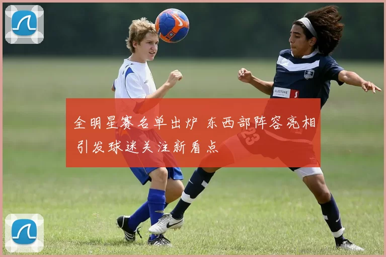 全明星赛名单出炉 东西部阵容亮相 引发球迷关注新看点