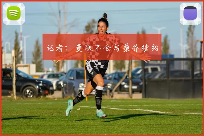 记者：曼联不会与桑乔续约