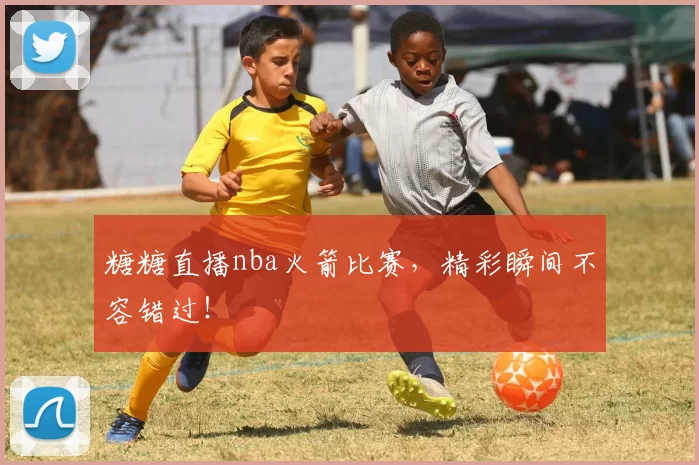 糖糖直播nba火箭比赛，精彩瞬间不容错过！