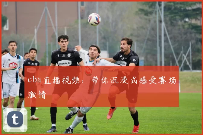 cba直播视频，带你沉浸式感受赛场激情