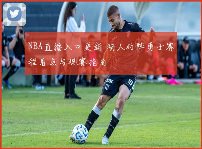 NBA直播入口更新 湖人对阵勇士赛程看点与观赛指南