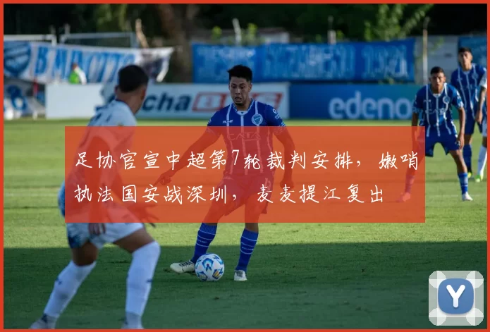 足协官宣中超第7轮裁判安排，嫩哨执法国安战深圳，麦麦提江复出