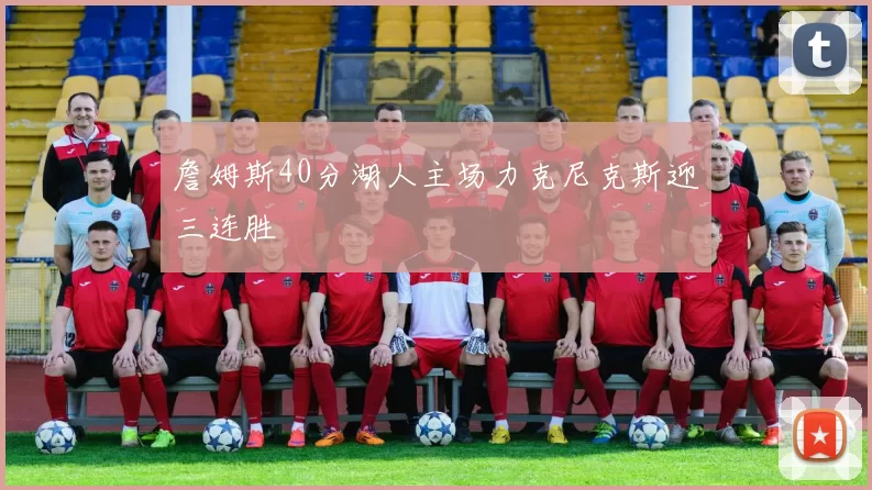 詹姆斯40分湖人主场力克尼克斯迎三连胜