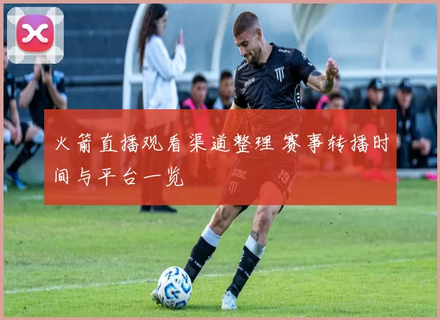 火箭直播观看渠道整理 赛事转播时间与平台一览