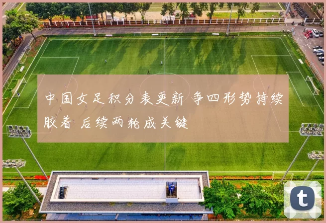 中国女足积分表更新 争四形势持续胶着 后续两轮成关键