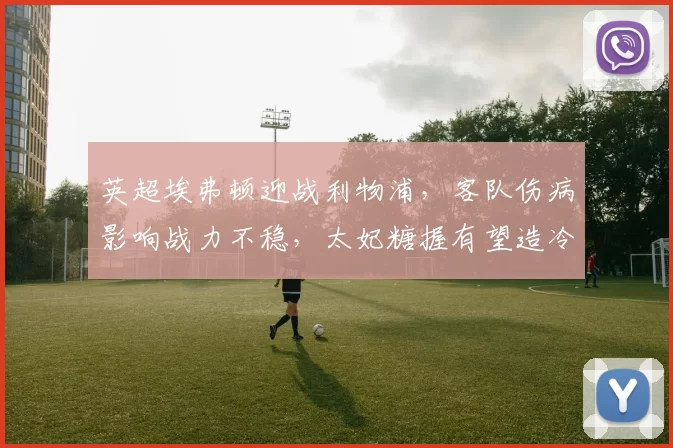 英超埃弗顿迎战利物浦，客队伤病影响战力不稳，太妃糖握有望造冷