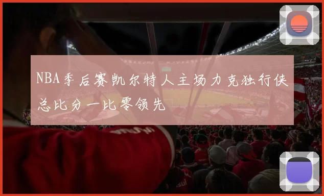 NBA季后赛凯尔特人主场力克独行侠总比分一比零领先