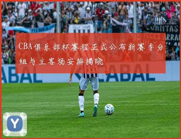 CBA俱乐部杯赛程正式公布新赛季分组与主客场安排揭晓