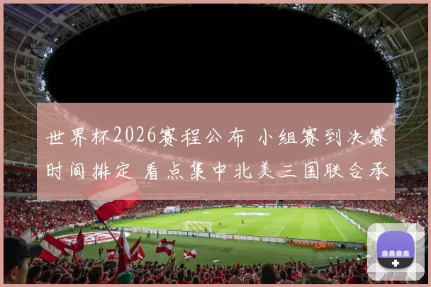 世界杯2026赛程公布 小组赛到决赛时间排定 看点集中北美三国联合承办