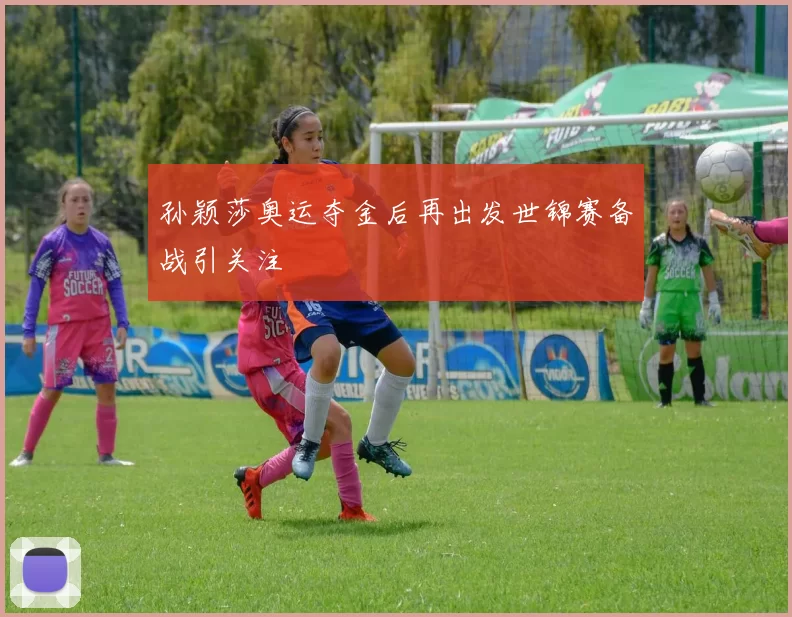 孙颖莎奥运夺金后再出发世锦赛备战引关注