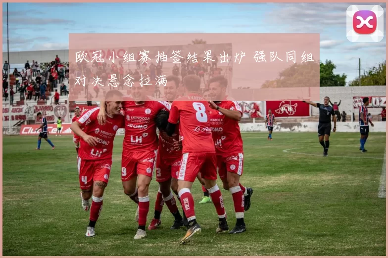 欧冠小组赛抽签结果出炉 强队同组对决悬念拉满