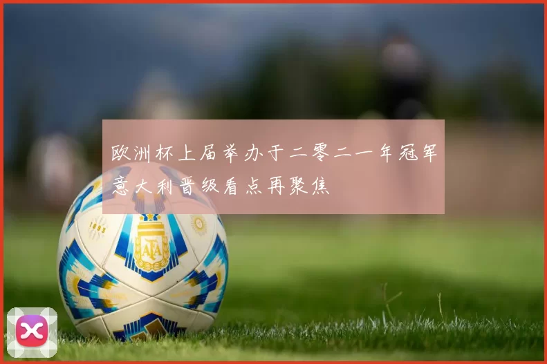 欧洲杯上届举办于二零二一年冠军意大利晋级看点再聚焦