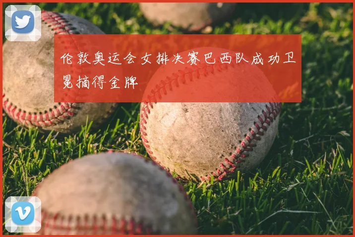 伦敦奥运会女排决赛巴西队成功卫冕摘得金牌
