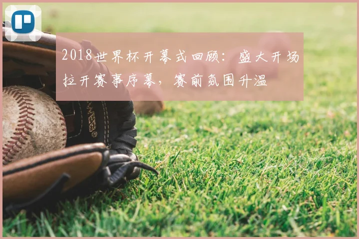 2018世界杯开幕式回顾：盛大开场拉开赛事序幕，赛前氛围升温