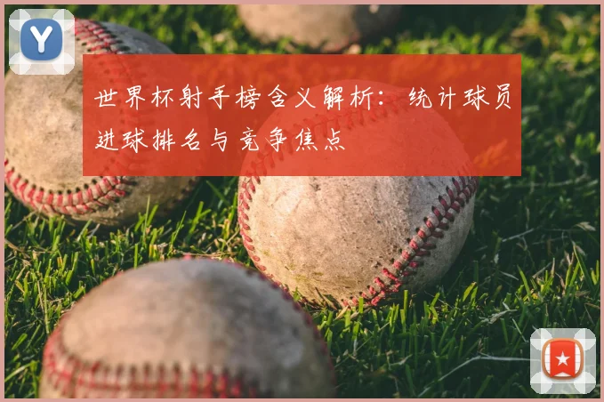 世界杯射手榜含义解析:统计球员进球排名与竞争焦点