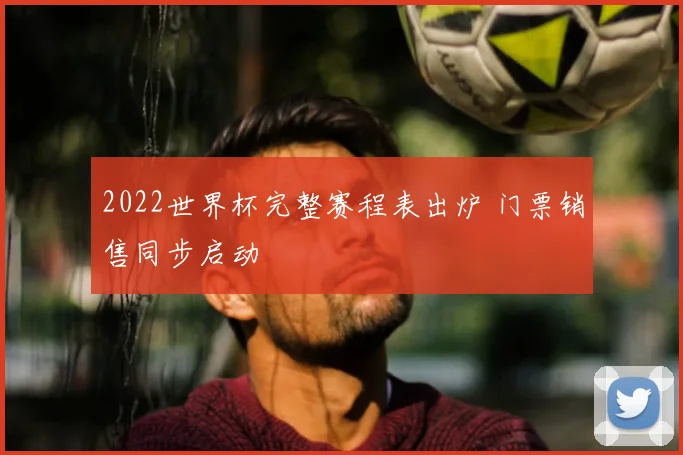 2022世界杯完整赛程表出炉 门票销售同步启动