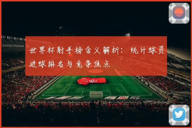 世界杯射手榜含义解析:统计球员进球排名与竞争焦点