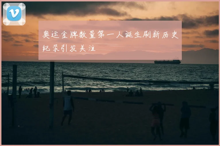 奥运金牌数量第一人诞生刷新历史纪录引发关注