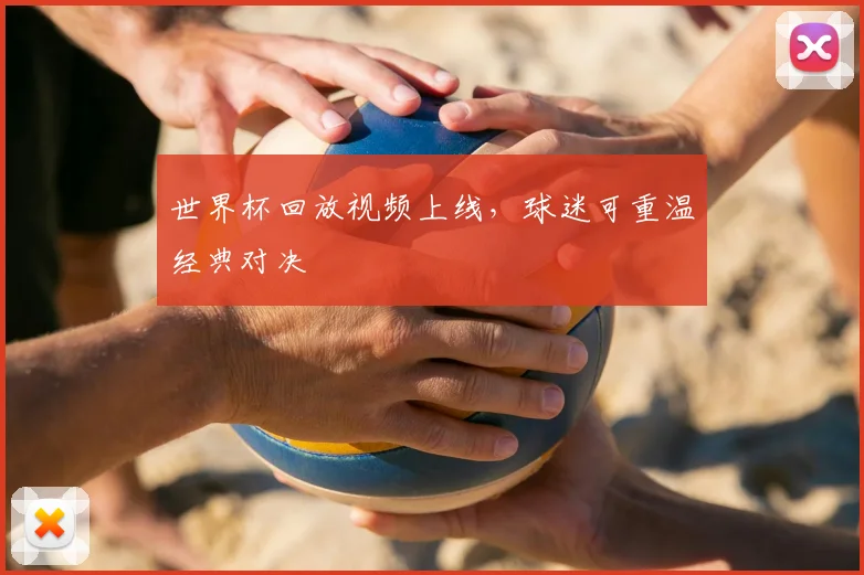 世界杯回放视频上线，球迷可重温经典对决