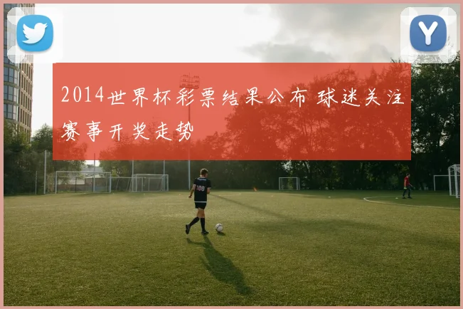 2014世界杯彩票结果公布 球迷关注赛事开奖走势