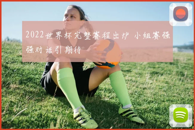2022世界杯完整赛程出炉 小组赛强强对话引期待