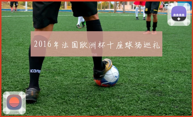 2016年法国欧洲杯十座球场巡礼