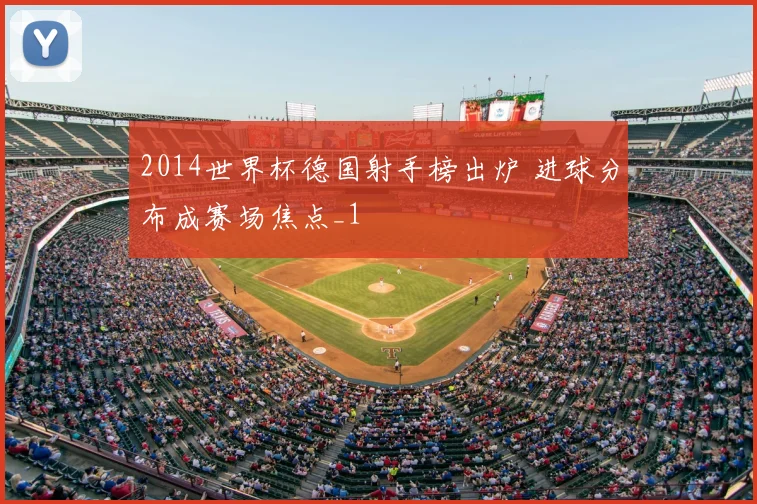 2014世界杯德国射手榜出炉 进球分布成赛场焦点_1