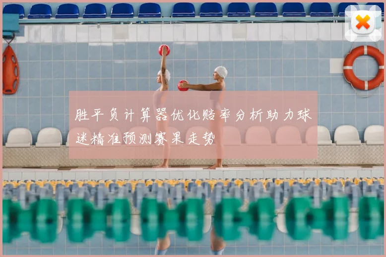 胜平负计算器优化赔率分析助力球迷精准预测赛果走势