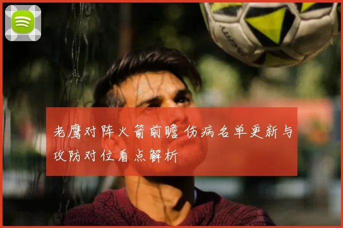 老鹰对阵火箭前瞻 伤病名单更新与攻防对位看点解析