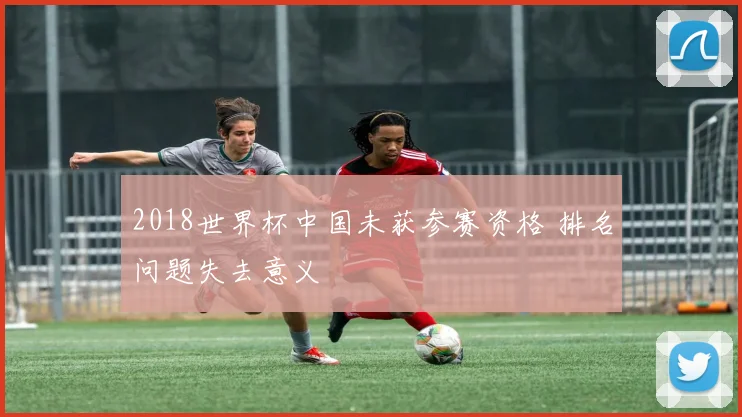 2018世界杯中国未获参赛资格 排名问题失去意义