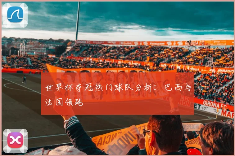 世界杯夺冠热门球队分析：巴西与法国领跑