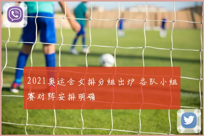 2021奥运会女排分组出炉 各队小组赛对阵安排明确