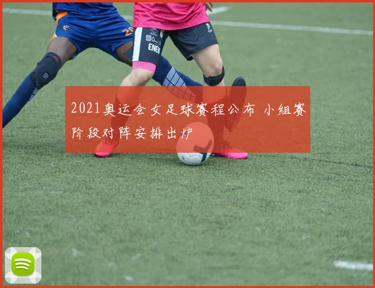 2021奥运会女足球赛程公布 小组赛阶段对阵安排出炉