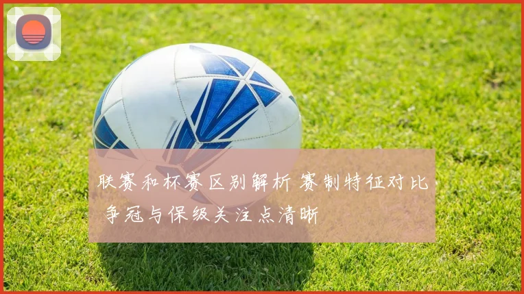 联赛和杯赛区别解析 赛制特征对比 争冠与保级关注点清晰