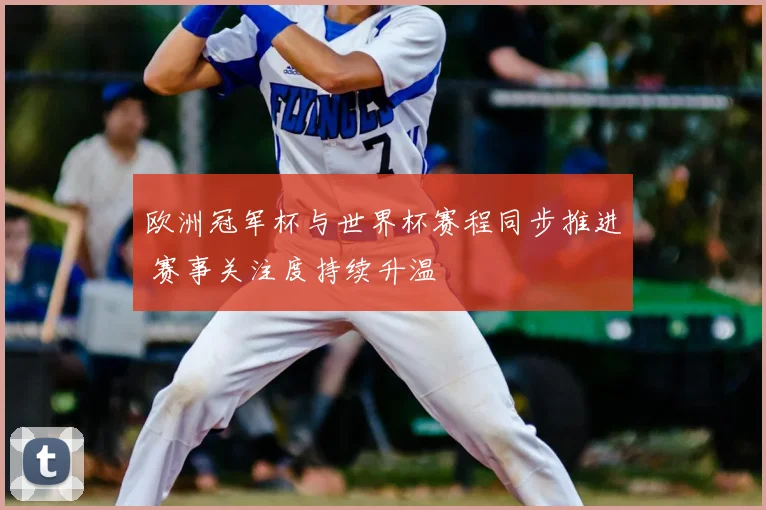 欧洲冠军杯与世界杯赛程同步推进 赛事关注度持续升温