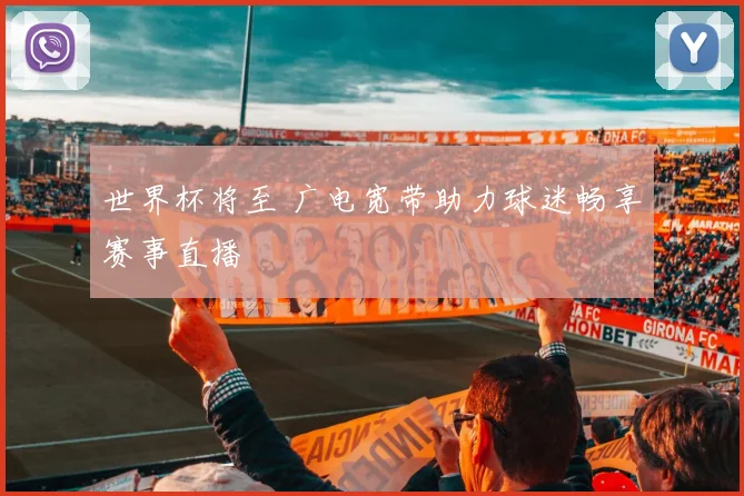 世界杯将至 广电宽带助力球迷畅享赛事直播